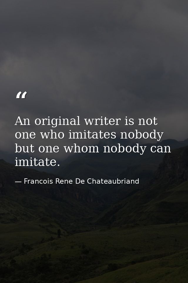 An original writer is not one who imitates nobody  but one whom nobody can imitate. — Francois Rene De Chateaubriand