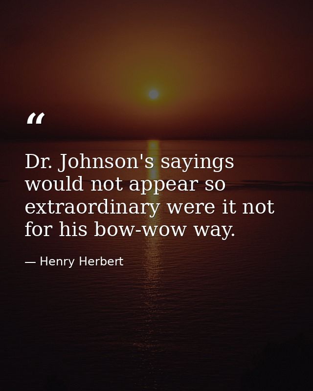 Dr. Johnson's sayings would not appear so extraordinary were it not for his bow-wow way. — Henry Herbert