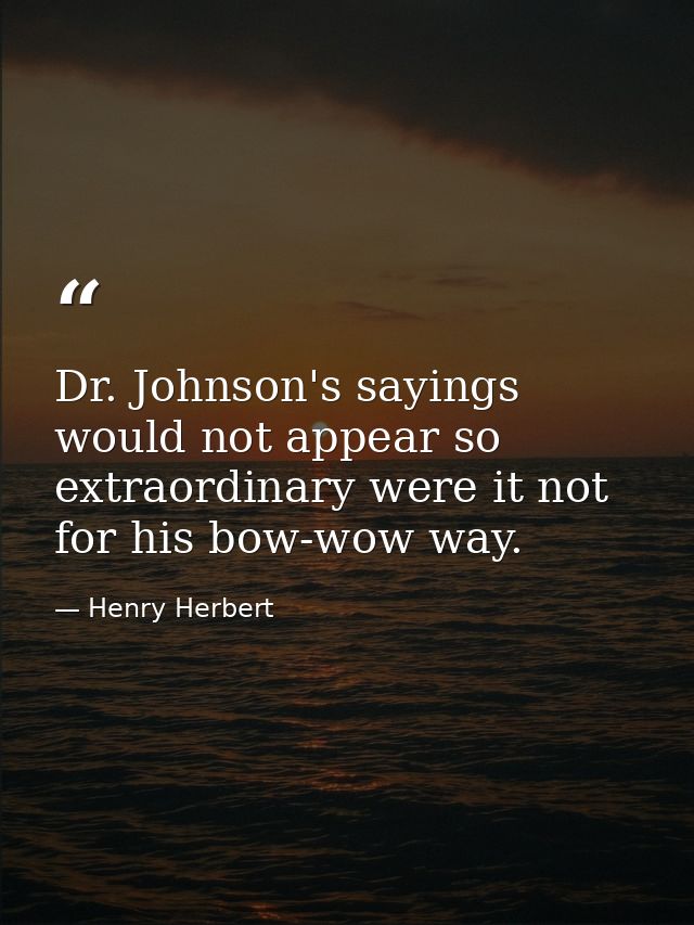 Dr. Johnson's sayings would not appear so extraordinary were it not for his bow-wow way. — Henry Herbert