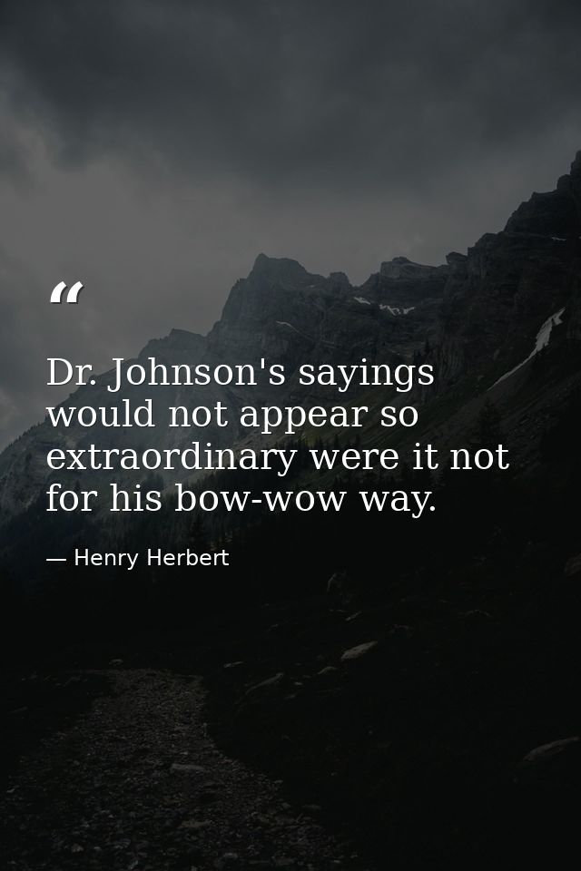 Dr. Johnson's sayings would not appear so extraordinary were it not for his bow-wow way. — Henry Herbert