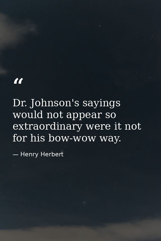 Dr. Johnson's sayings would not appear so extraordinary were it not for his bow-wow way. — Henry Herbert