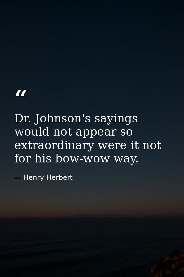 Dr. Johnson's sayings would not appear so extraordinary were it not for his bow-wow way. — Henry Herbert