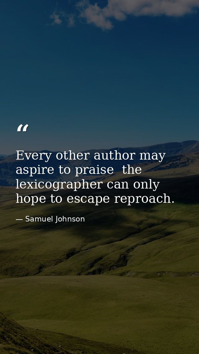 Every other author may aspire to praise  the lexicographer can only hope to escape reproach. — Samuel Johnson