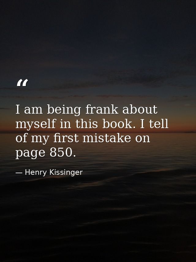 I am being frank about myself in this book. I tell of my first mistake on page 850. — Henry Kissinger