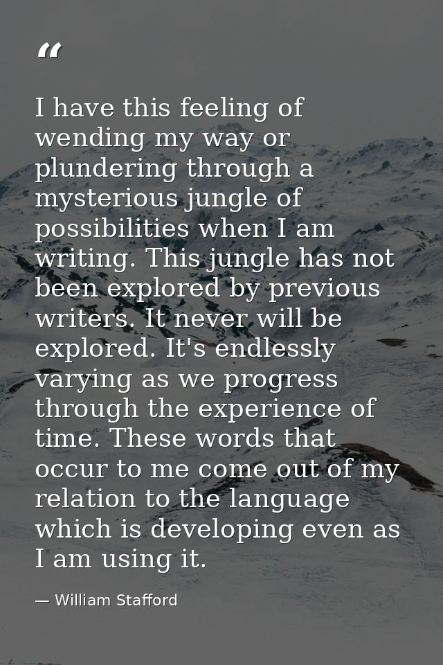 I have this feeling of wending my way or plundering through a mysterious jungle of possibilities when I am writing. This — William Stafford