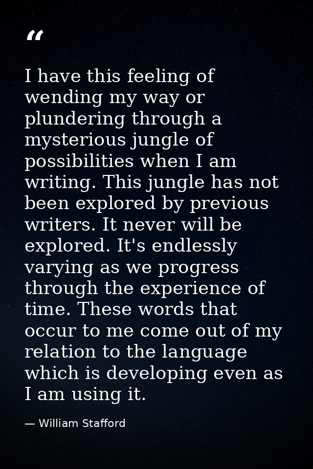 I have this feeling of wending my way or plundering through a mysterious jungle of possibilities when I am writing. This — William Stafford
