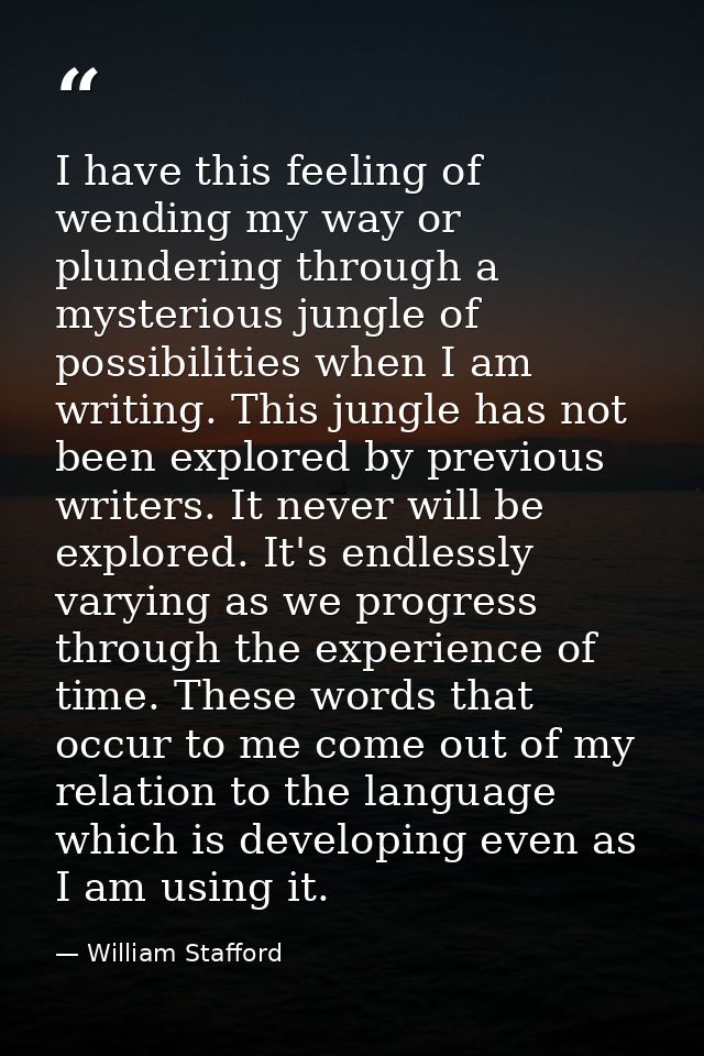 I have this feeling of wending my way or plundering through a mysterious jungle of possibilities when I am writing. This — William Stafford