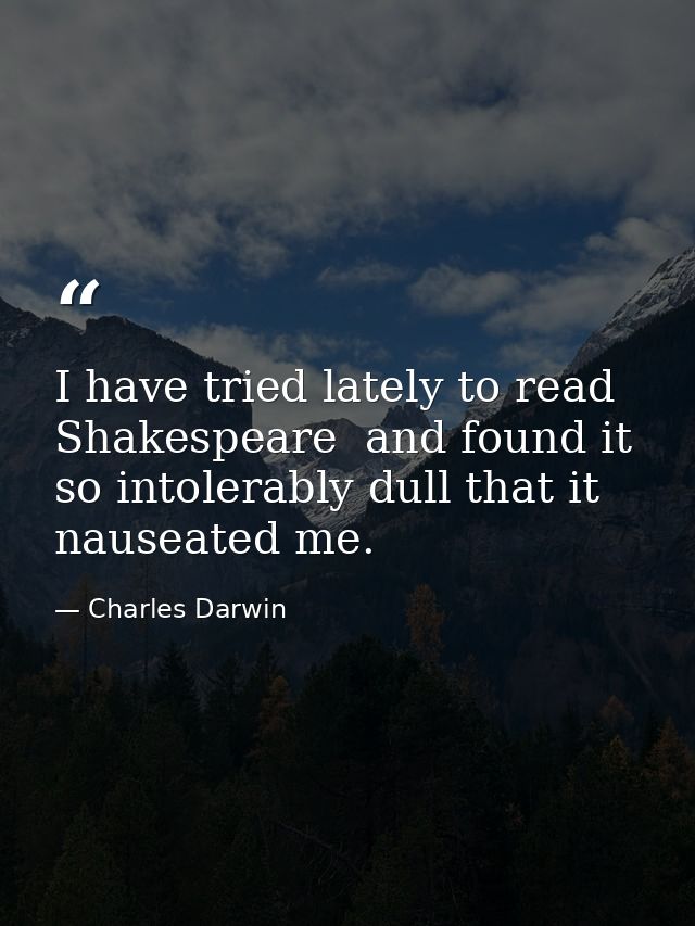 I have tried lately to read Shakespeare  and found it so intolerably dull that it nauseated me. — Charles Darwin