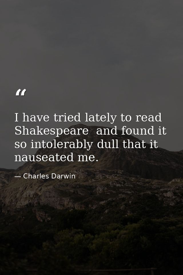 I have tried lately to read Shakespeare  and found it so intolerably dull that it nauseated me. — Charles Darwin