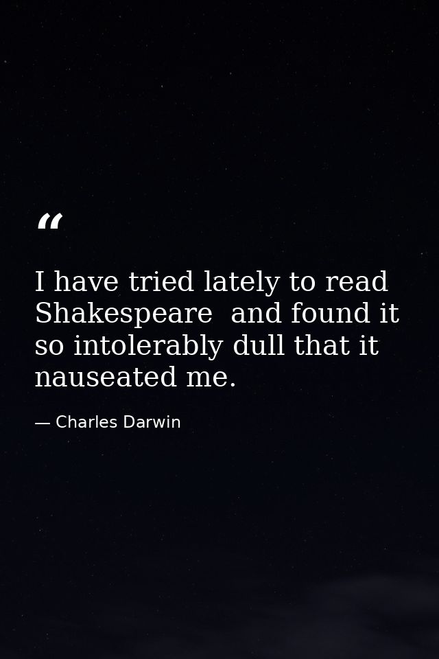 I have tried lately to read Shakespeare  and found it so intolerably dull that it nauseated me. — Charles Darwin