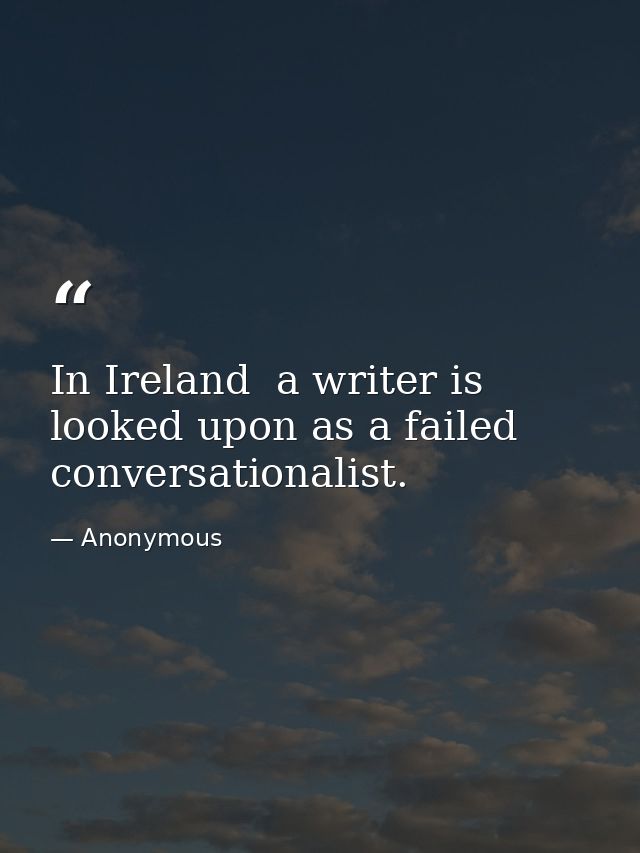 In Ireland  a writer is looked upon as a failed conversationalist. — Anonymous