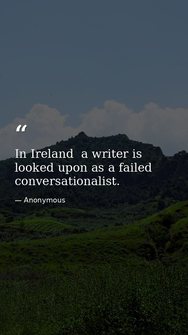 In Ireland  a writer is looked upon as a failed conversationalist. — Anonymous