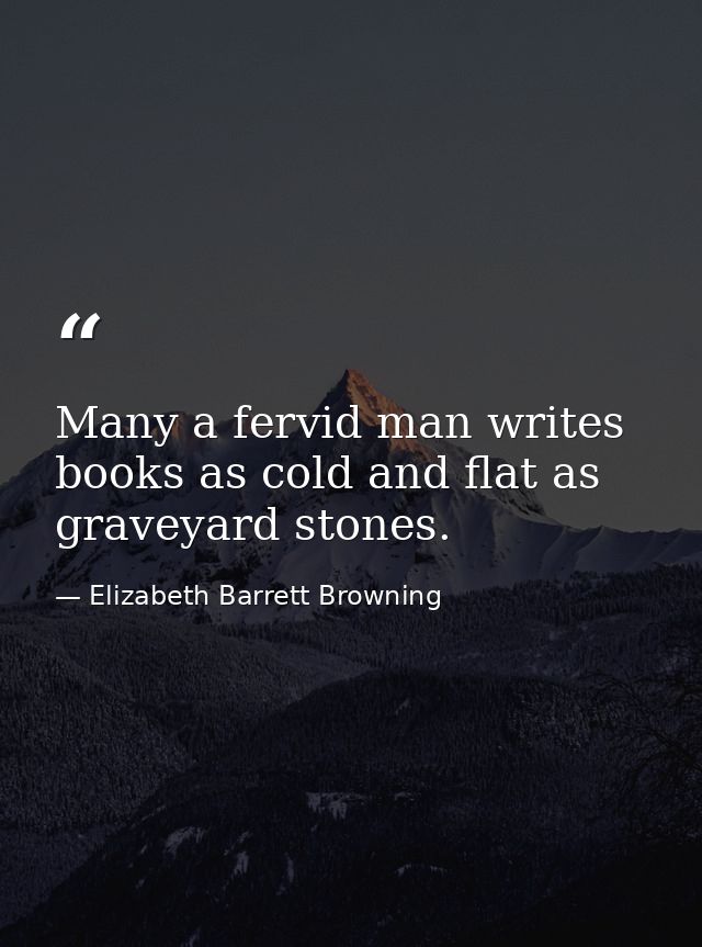 Many a fervid man writes books as cold and flat as graveyard stones. — Elizabeth Barrett Browning