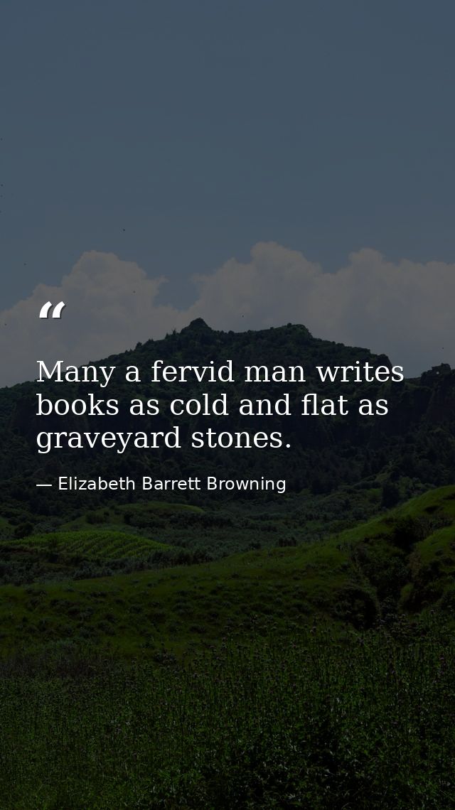 Many a fervid man writes books as cold and flat as graveyard stones. — Elizabeth Barrett Browning