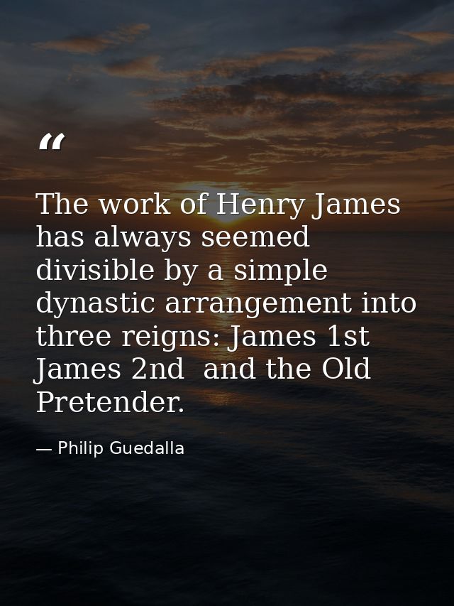 The work of Henry James has always seemed divisible by a simple dynastic arrangement into three reigns: James 1st  James — Philip Guedalla