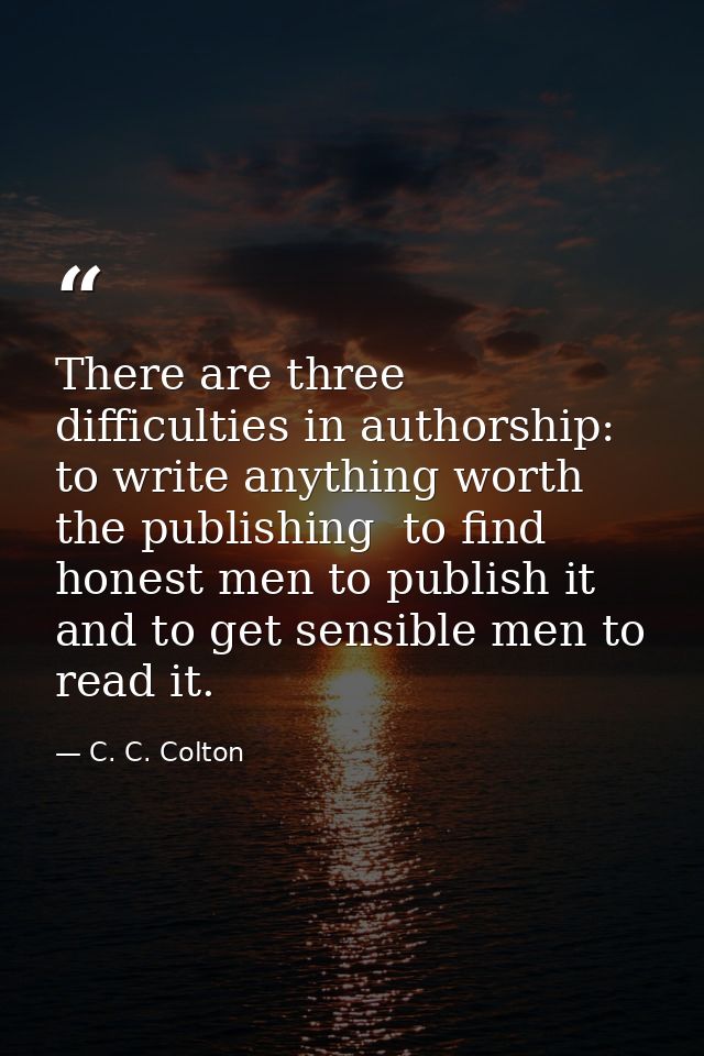 There are three difficulties in authorship: to write anything worth the publishing  to find honest men to publish it  an — C. C. Colton
