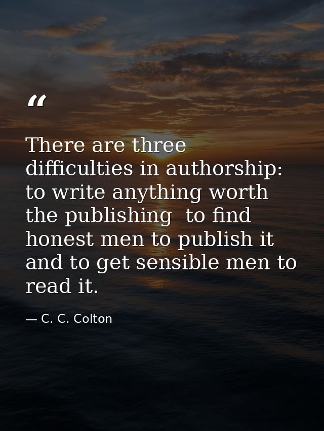 There are three difficulties in authorship: to write anything worth the publishing  to find honest men to publish it  an — C. C. Colton