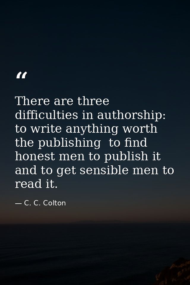 There are three difficulties in authorship: to write anything worth the publishing  to find honest men to publish it  an — C. C. Colton