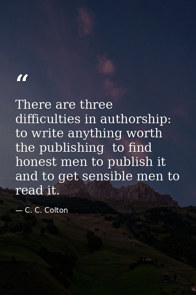 There are three difficulties in authorship: to write anything worth the publishing  to find honest men to publish it  an — C. C. Colton