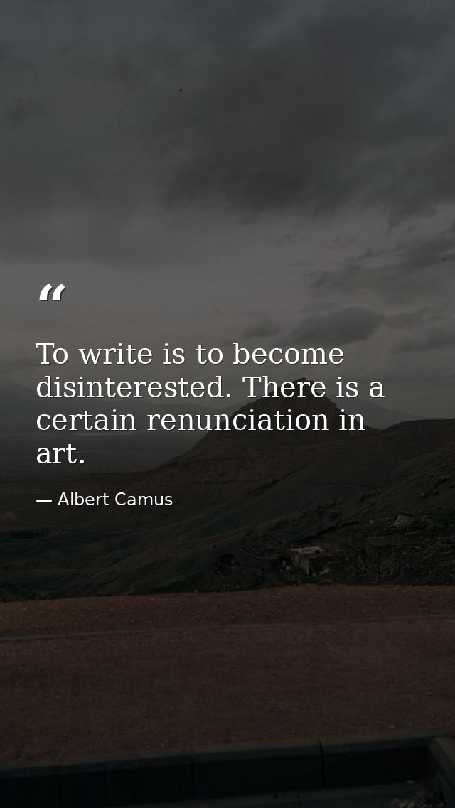 To write is to become disinterested. There is a certain renunciation in art. — Albert Camus