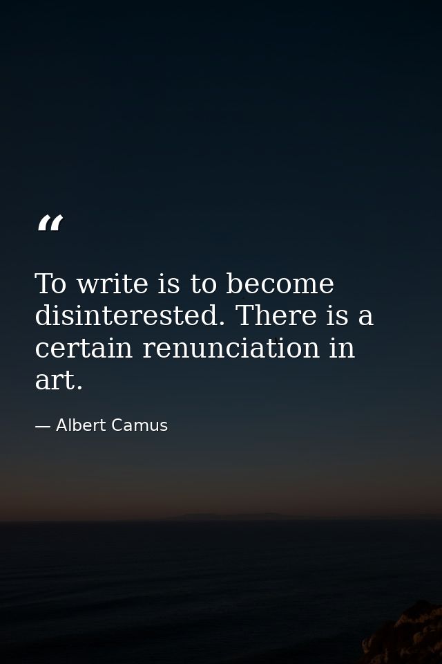To write is to become disinterested. There is a certain renunciation in art. — Albert Camus