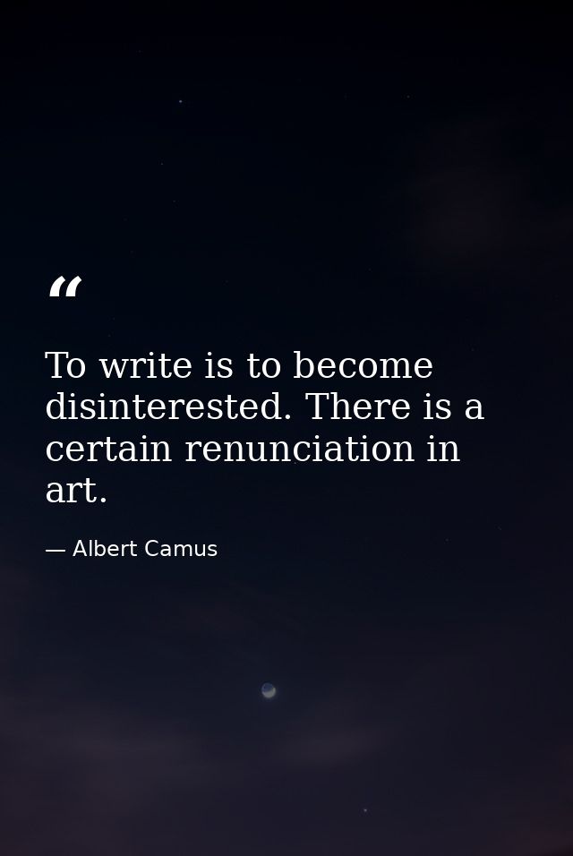 To write is to become disinterested. There is a certain renunciation in art. — Albert Camus
