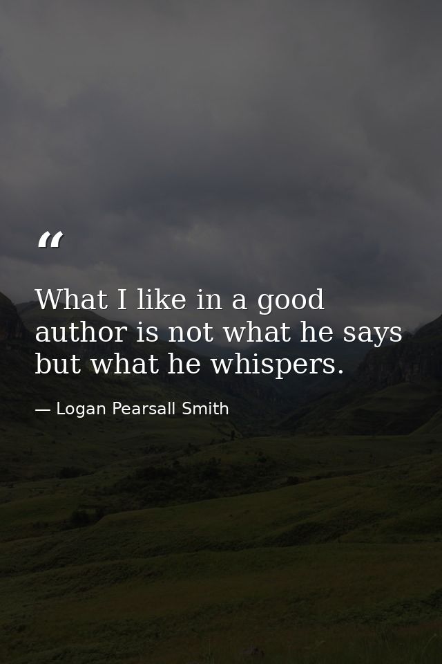 What I like in a good author is not what he says  but what he whispers. — Logan Pearsall Smith