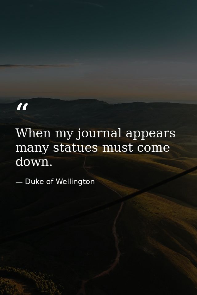 When my journal appears  many statues must come down. — Duke of Wellington