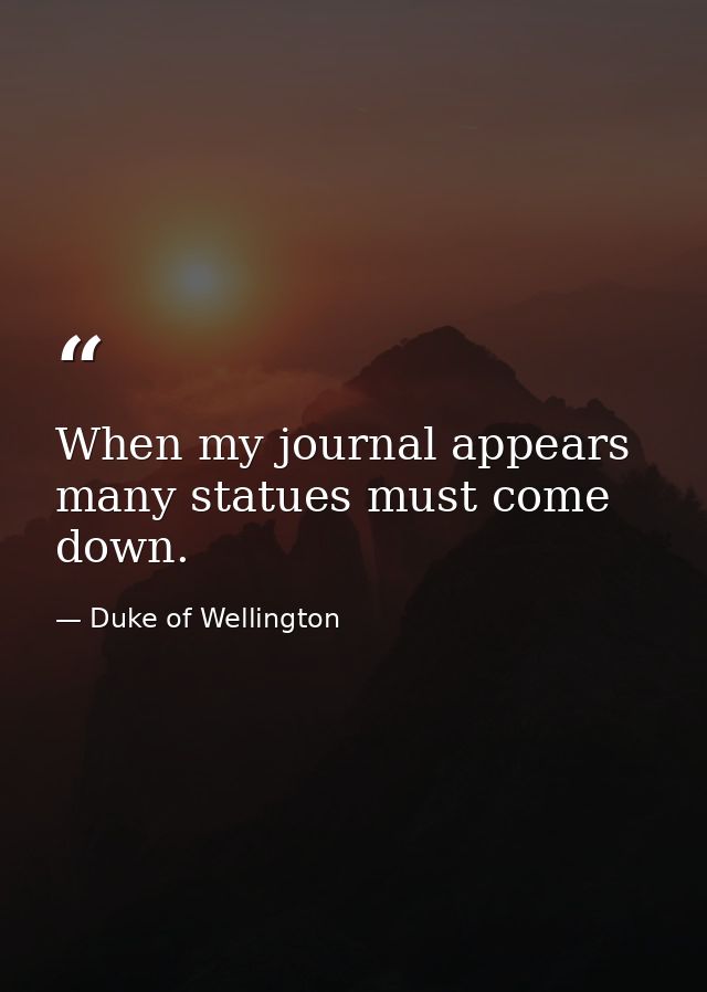 When my journal appears  many statues must come down. — Duke of Wellington