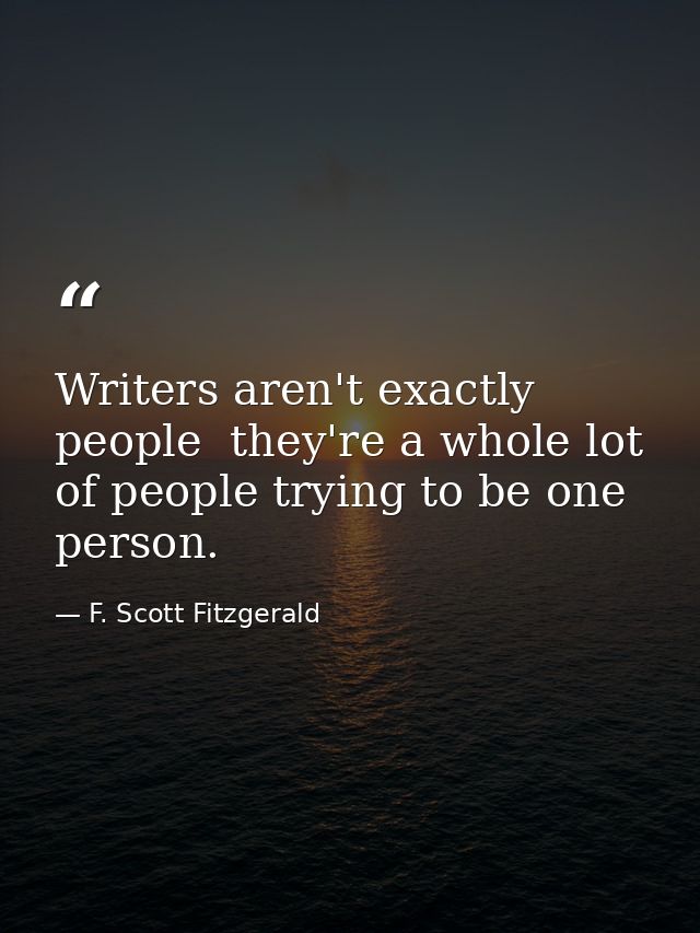 Writers aren't exactly people  they're a whole lot of people trying to be one person. — F. Scott Fitzgerald