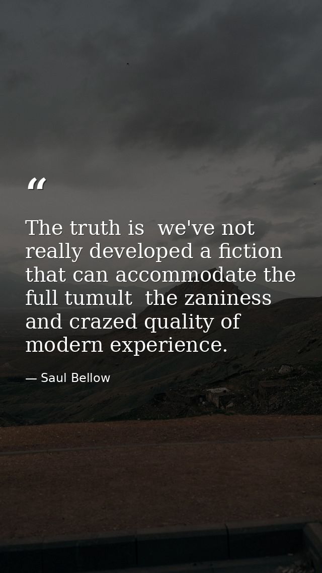 The truth is  we've not really developed a fiction that can accommodate the full tumult  the zaniness and crazed quality — Saul Bellow