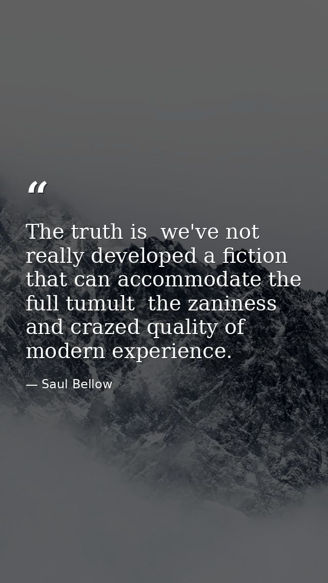 The truth is  we've not really developed a fiction that can accommodate the full tumult  the zaniness and crazed quality — Saul Bellow
