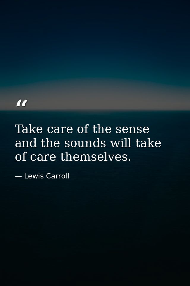 Take care of the sense and the sounds will take of care themselves. — Lewis Carroll