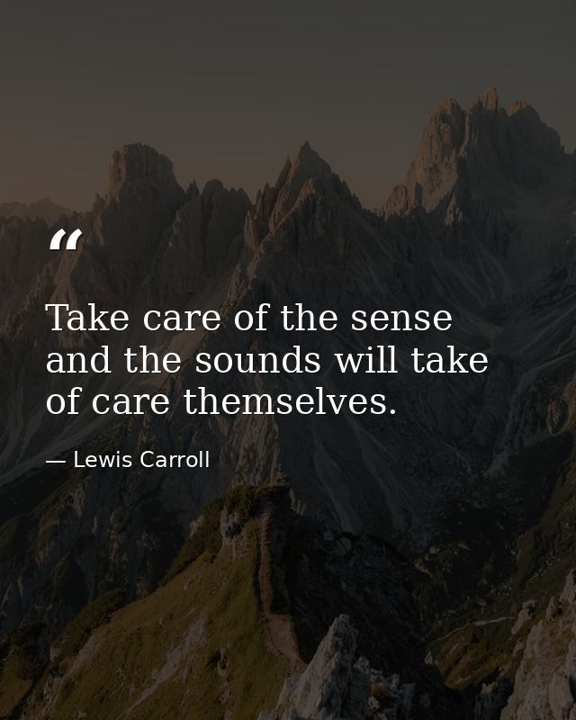 Take care of the sense and the sounds will take of care themselves. — Lewis Carroll
