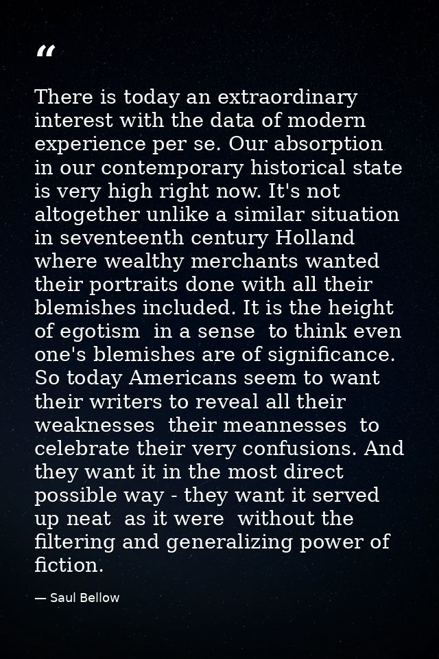 There is today an extraordinary interest with the data of modern experience per se. Our absorption in our contemporary h — Saul Bellow