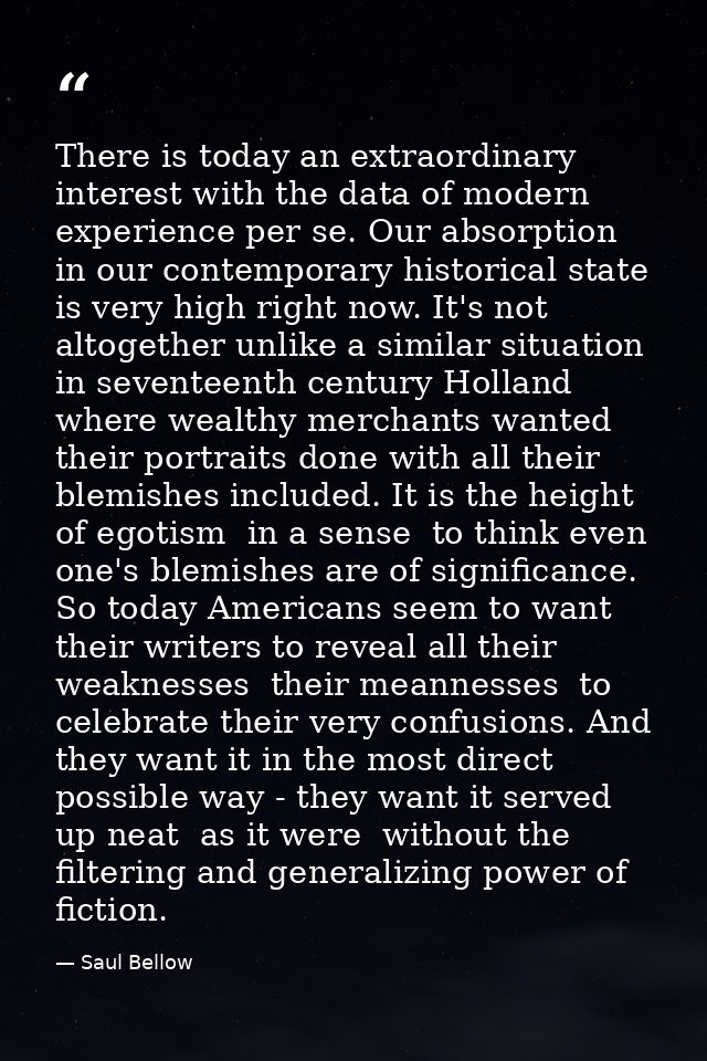 There is today an extraordinary interest with the data of modern experience per se. Our absorption in our contemporary h — Saul Bellow