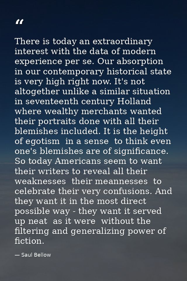 There is today an extraordinary interest with the data of modern experience per se. Our absorption in our contemporary h — Saul Bellow