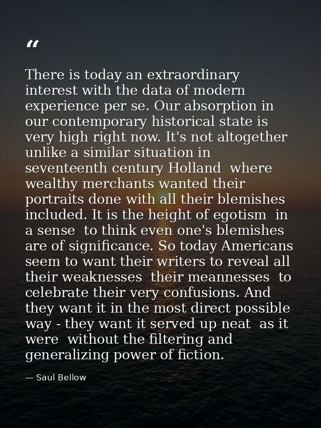 There is today an extraordinary interest with the data of modern experience per se. Our absorption in our contemporary h — Saul Bellow