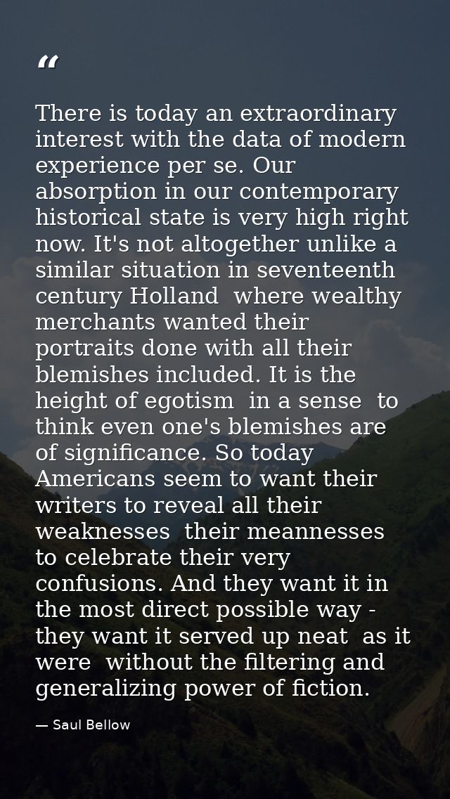 There is today an extraordinary interest with the data of modern experience per se. Our absorption in our contemporary h — Saul Bellow