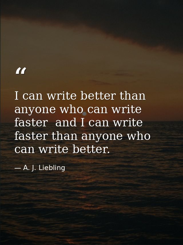 I can write better than anyone who can write faster  and I can write faster than anyone who can write better. — A. J. Liebling