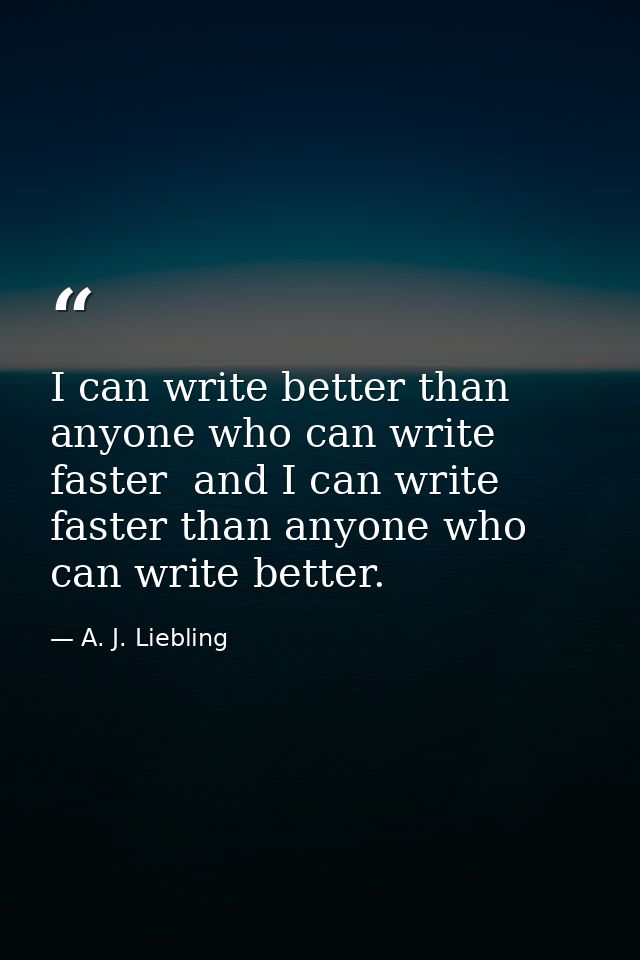 I can write better than anyone who can write faster  and I can write faster than anyone who can write better. — A. J. Liebling