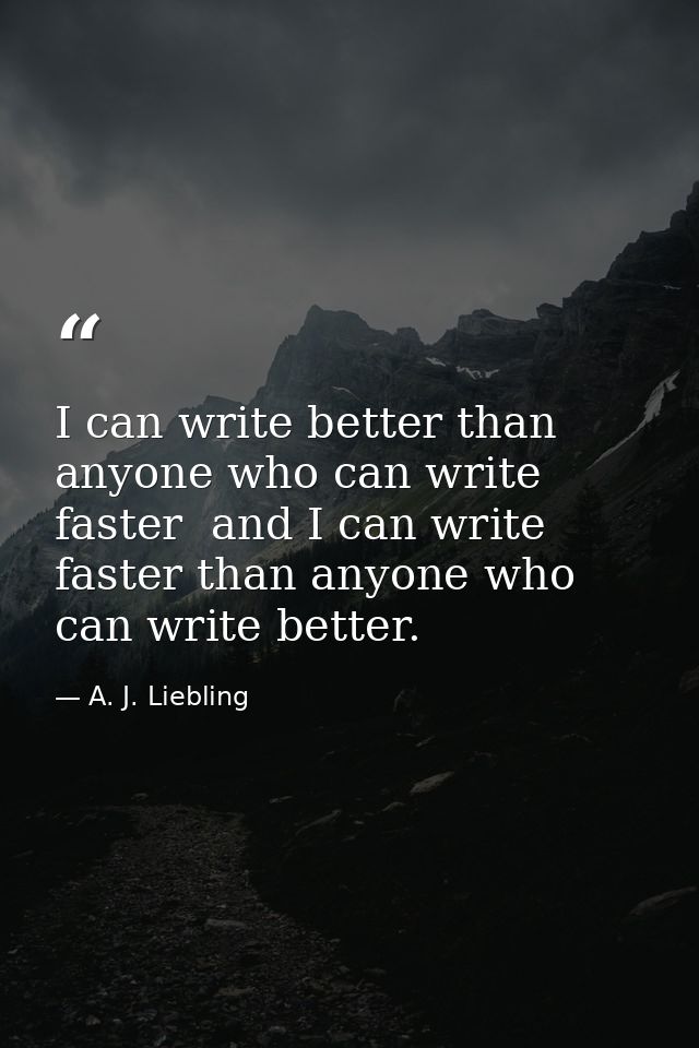 I can write better than anyone who can write faster  and I can write faster than anyone who can write better. — A. J. Liebling