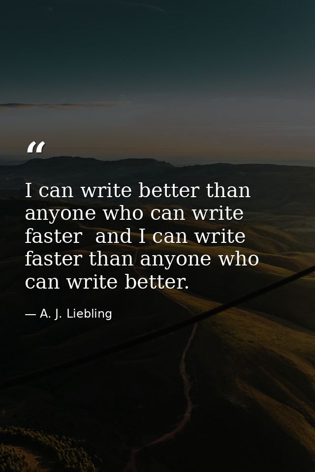 I can write better than anyone who can write faster  and I can write faster than anyone who can write better. — A. J. Liebling