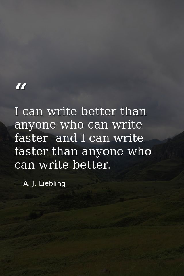 I can write better than anyone who can write faster  and I can write faster than anyone who can write better. — A. J. Liebling