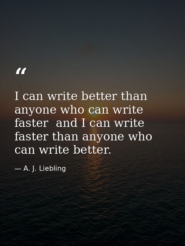 I can write better than anyone who can write faster  and I can write faster than anyone who can write better. — A. J. Liebling