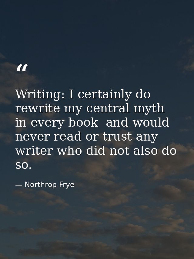 Writing: I certainly do rewrite my central myth in every book  and would never read or trust any writer who did not also — Northrop Frye