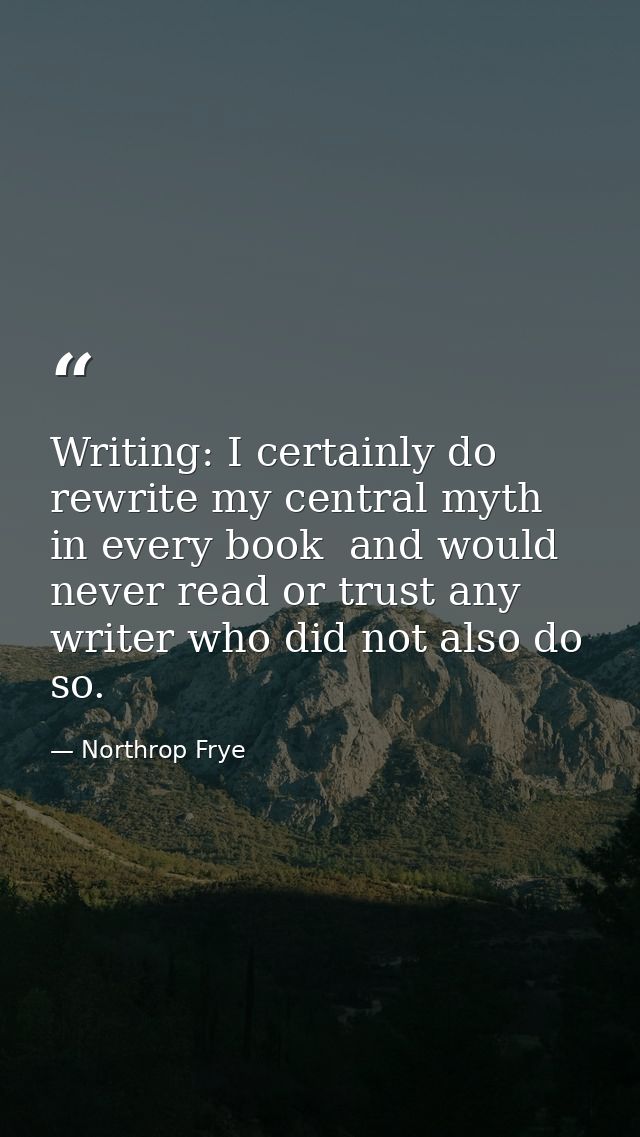 Writing: I certainly do rewrite my central myth in every book  and would never read or trust any writer who did not also — Northrop Frye