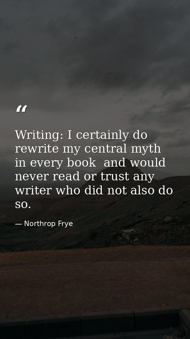 Writing: I certainly do rewrite my central myth in every book  and would never read or trust any writer who did not also — Northrop Frye