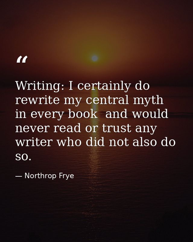 Writing: I certainly do rewrite my central myth in every book  and would never read or trust any writer who did not also — Northrop Frye