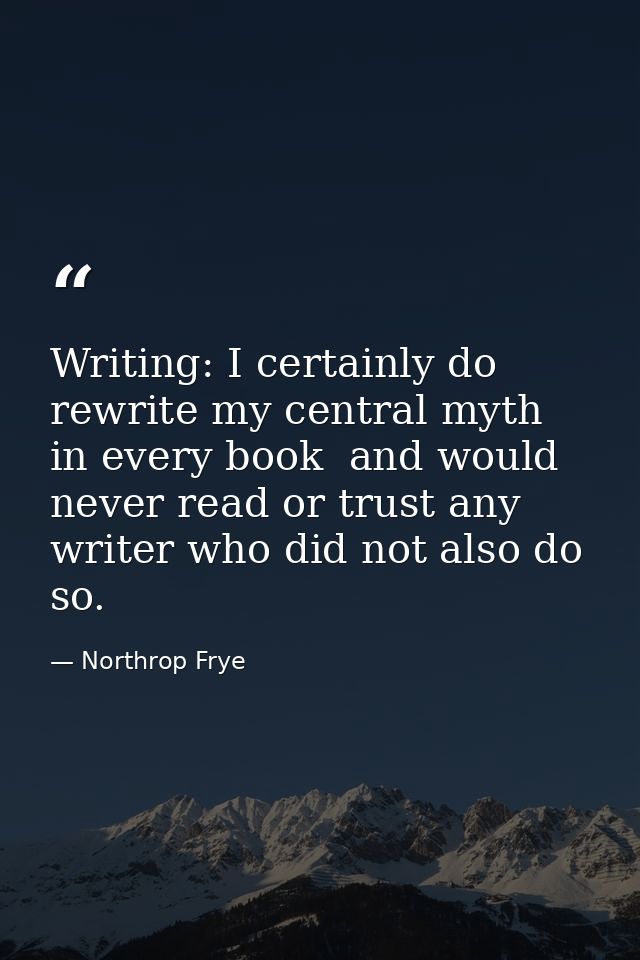 Writing: I certainly do rewrite my central myth in every book  and would never read or trust any writer who did not also — Northrop Frye